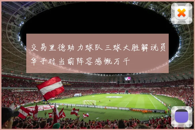 交易里德助力球队三球大胜解说员华子对当前阵容感慨万千