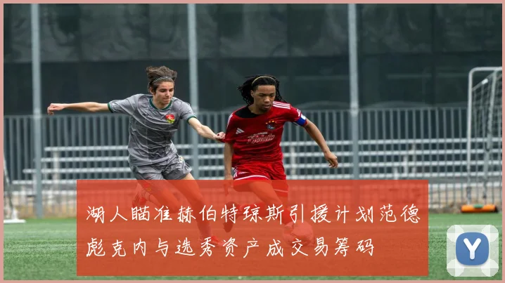 湖人瞄准赫伯特琼斯引援计划范德彪克内与选秀资产成交易筹码