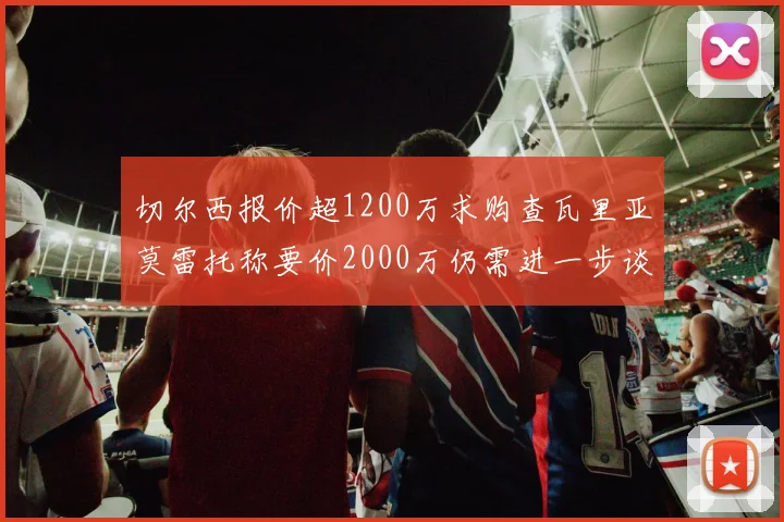 切尔西报价超1200万求购查瓦里亚莫雷托称要价2000万仍需进一步谈判