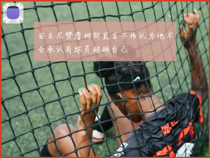 安东尼赞詹姆斯直言不讳认为他不会承认有球员超越自己