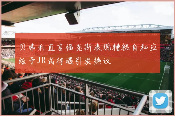 贝弗利直言福克斯表现糟糕自私应给予JR式待遇引发热议