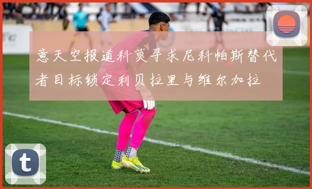 意天空报道科莫寻求尼科帕斯替代者目标锁定利贝拉里与维尔加拉