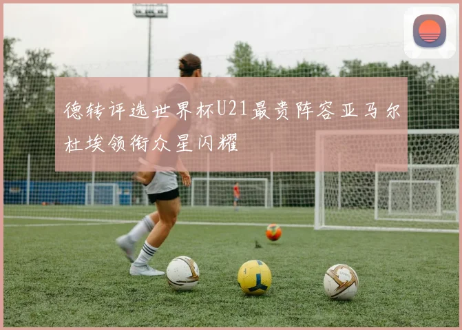 德转评选世界杯U21最贵阵容亚马尔杜埃领衔众星闪耀