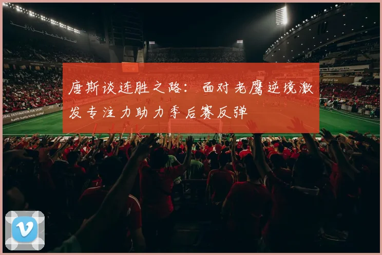 唐斯谈连胜之路：面对老鹰逆境激发专注力助力季后赛反弹