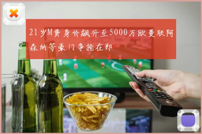 21岁M费身价飙升至5000万欧曼联阿森纳等豪门争抢在即