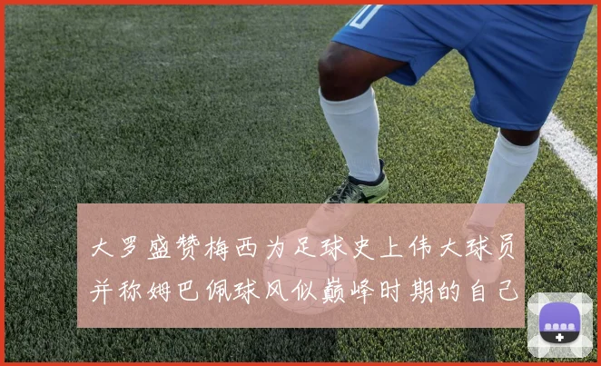 大罗盛赞梅西为足球史上伟大球员并称姆巴佩球风似巅峰时期的自己
