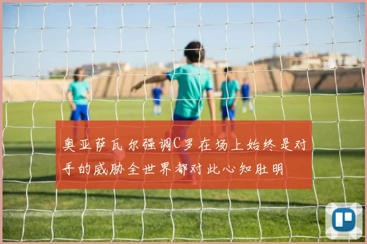 奥亚萨瓦尔强调C罗在场上始终是对手的威胁全世界都对此心知肚明
