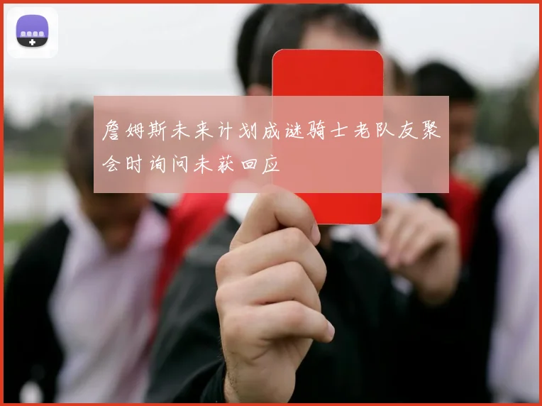 詹姆斯未来计划成谜骑士老队友聚会时询问未获回应