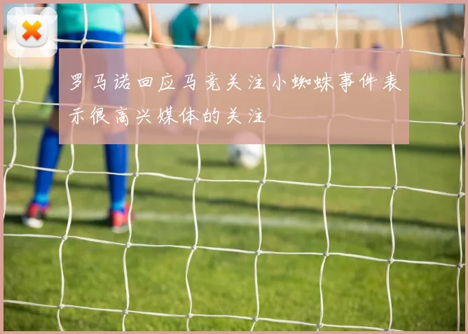 罗马诺回应马竞关注小蜘蛛事件表示很高兴媒体的关注